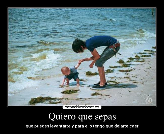 Quiero que sepas - que puedes levantarte y para ello tengo que dejarte caer