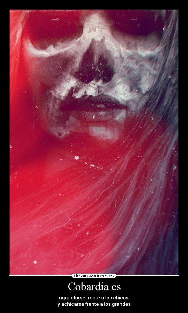 Cobardía es - agrandarse frente a los chicos,
y achicarse frente a los grandes