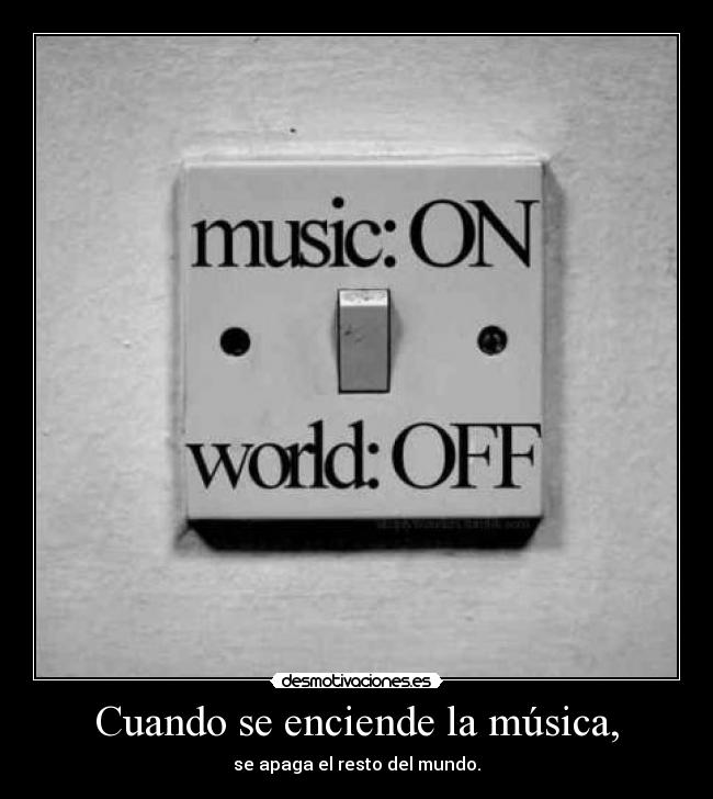 Cuando se enciende la música, - se apaga el resto del mundo.