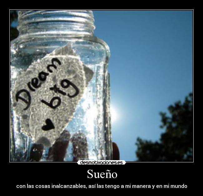 Sueño - con las cosas inalcanzables, así las tengo a mi manera y en mi mundo