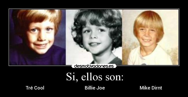Si, ellos son: - Tré Cool Billie Joe Mike Dirnt