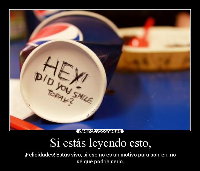 Si estás leyendo esto, - ¡Felicidades! Estás vivo, si ese no es un motivo para sonreír, no sé qué podría serlo.