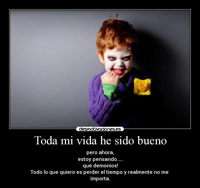 Toda mi vida he sido bueno - pero ahora,
estoy pensando.....
qué demonios!
Todo lo que quiero es perder el tiempo y realmente no me 
importa.