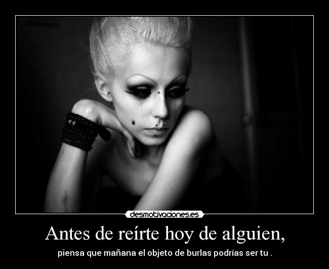 Antes de reírte hoy de alguien, - piensa que mañana el objeto de burlas podrías ser tu .