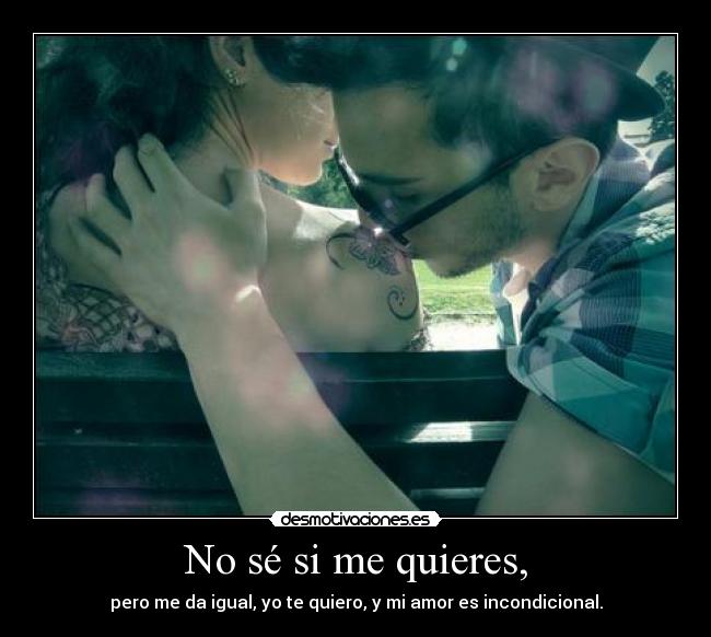 No sé si me quieres, - pero me da igual, yo te quiero, y mi amor es incondicional.