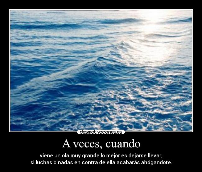 A veces, cuando - viene un ola muy grande lo mejor es dejarse llevar;
si luchas o nadas en contra de ella acabarás ahógandote.