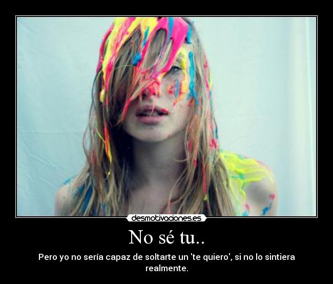 No sé tu.. - Pero yo no sería capaz de soltarte un te quiero, si no lo sintiera realmente.