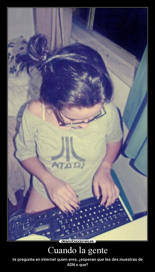 Cuando la gente - te pregunta en internet quien eres, ¿esperan que les des muestras de ADN o que?