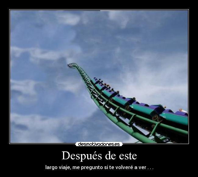Después de este - largo viaje, me pregunto si te volveré a ver . . .