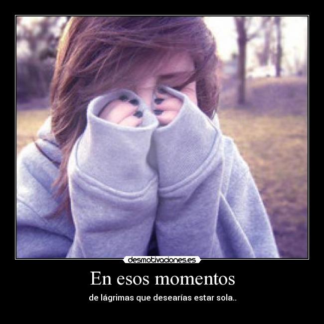 En esos momentos - de lágrimas que desearías estar sola..
