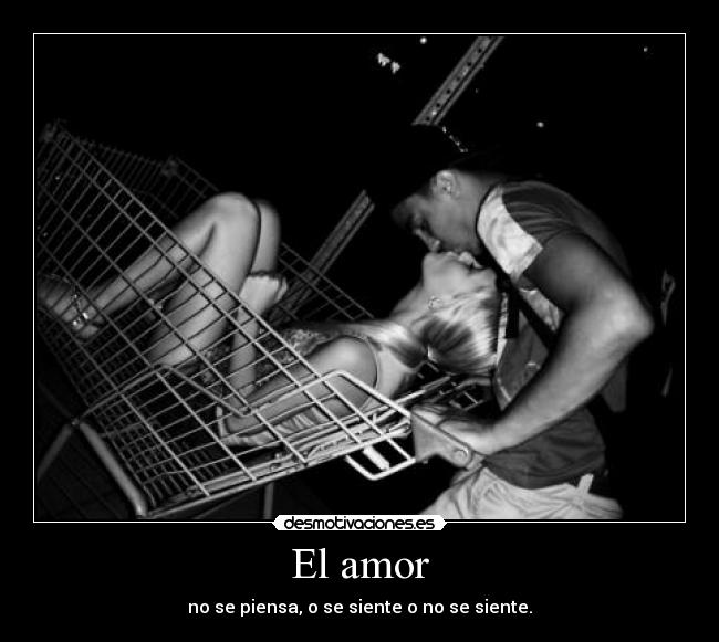 El amor - no se piensa, o se siente o no se siente.