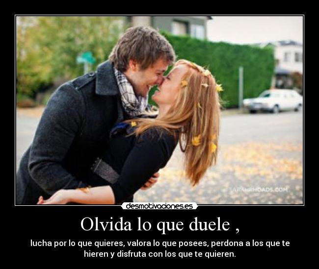 Olvida lo que duele , - lucha por lo que quieres, valora lo que posees, perdona a los que te
hieren y disfruta con los que te quieren.