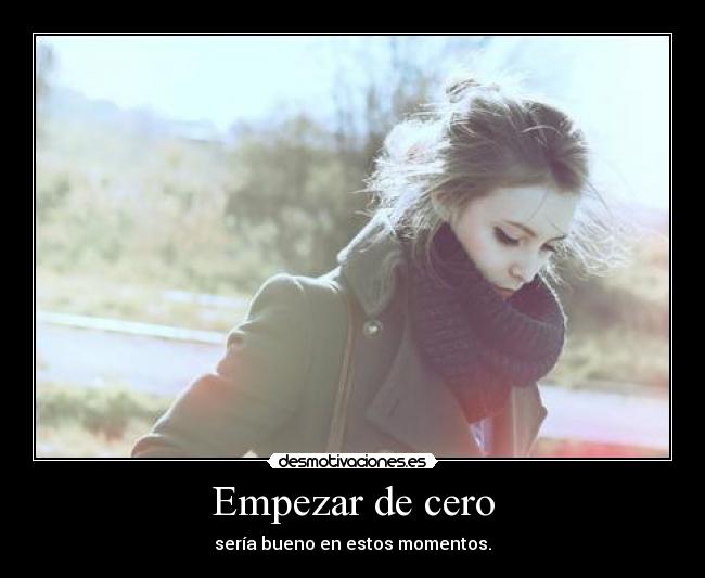 Empezar de cero - sería bueno en estos momentos.