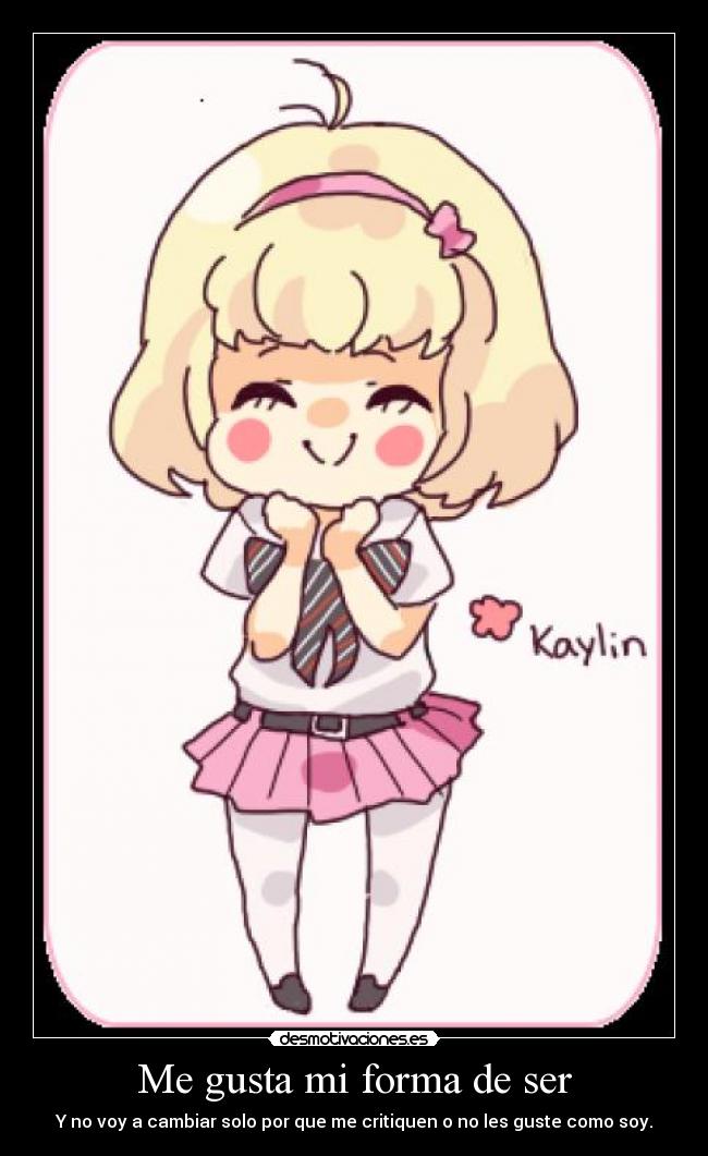 Me gusta mi forma de ser - Y no voy a cambiar solo por que me critiquen o no les guste como soy.