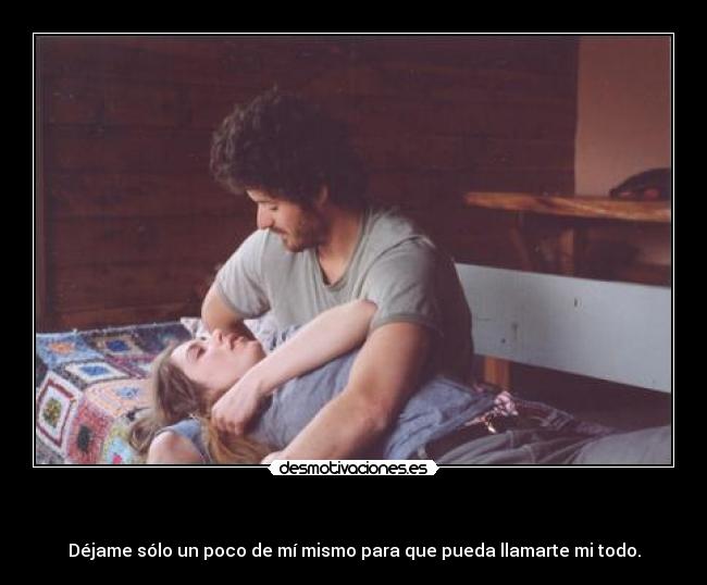   - Déjame sólo un poco de mí mismo para que pueda llamarte mi todo.