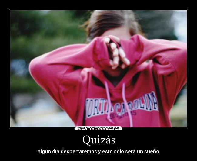 Quizás - algún día despertaremos y esto sólo será un sueño.