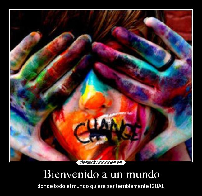 Bienvenido a un mundo - donde todo el mundo quiere ser terriblemente IGUAL.