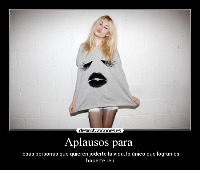 Aplausos para  -  esas personas que quieren joderte la vida, lo único que logran es hacerte reír