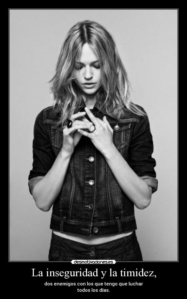 La inseguridad y la timidez, - dos enemigos con los que tengo que luchar
todos los días.