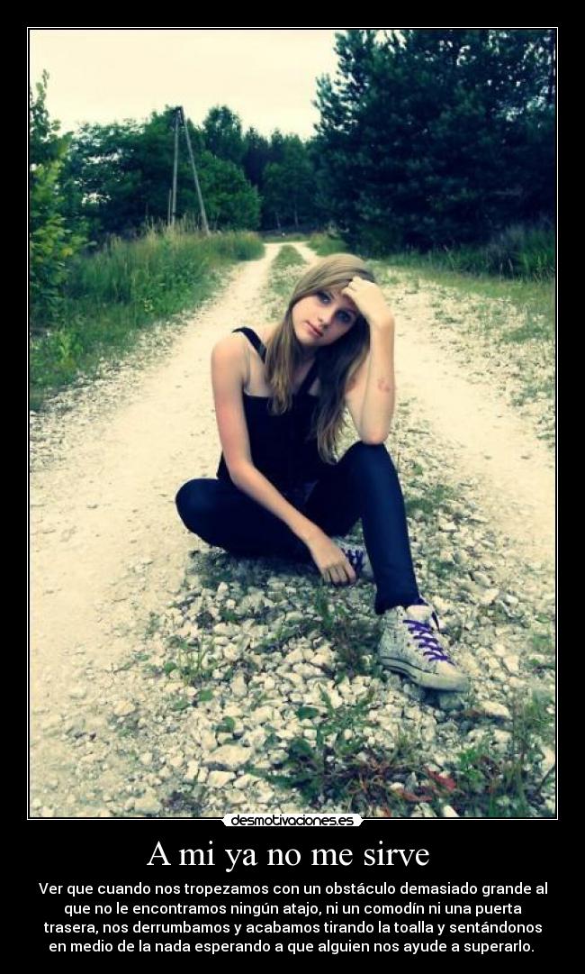 A mi ya no me sirve - Ver que cuando nos tropezamos con un obstáculo demasiado grande al
que no le encontramos ningún atajo, ni un comodín ni una puerta
trasera, nos derrumbamos y acabamos tirando la toalla y sentándonos
en medio de la nada esperando a que alguien nos ayude a superarlo.