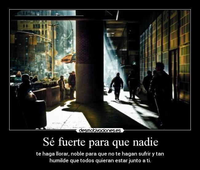 Sé fuerte para que nadie - te haga llorar, noble para que no te hagan sufrir y tan
humilde que todos quieran estar junto a ti.