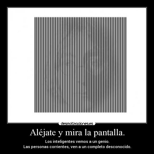 Aléjate y mira la pantalla. - Los inteligentes vemos a un genio.
Las personas corrientes, ven a un completo desconocido.