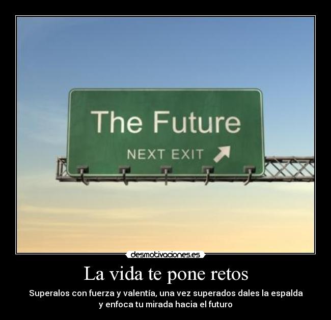 La vida te pone retos - Superalos con fuerza y valentía, una vez superados dales la espalda
y enfoca tu mirada hacia el futuro