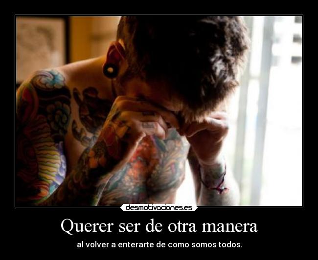 Querer ser de otra manera - al volver a enterarte de como somos todos.