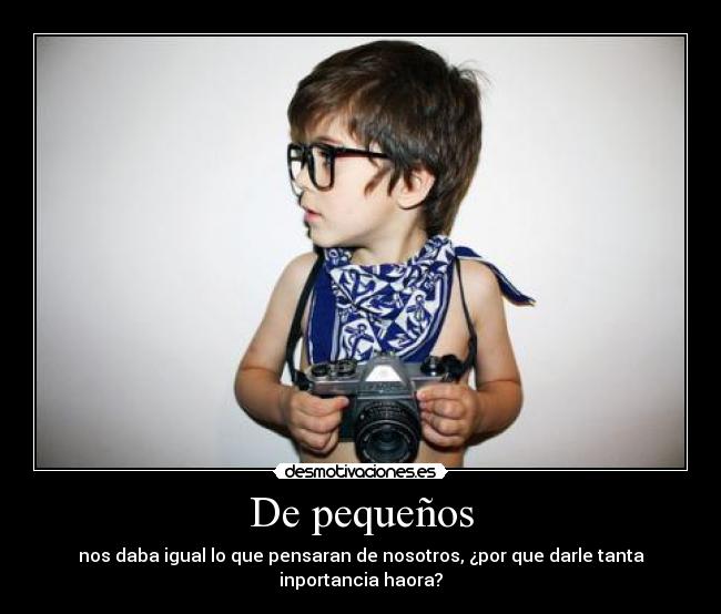 De pequeños - nos daba igual lo que pensaran de nosotros, ¿por que darle tanta inportancia haora?