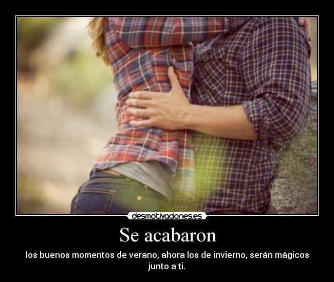 Se acabaron - los buenos momentos de verano, ahora los de invierno, serán mágicos junto a ti.