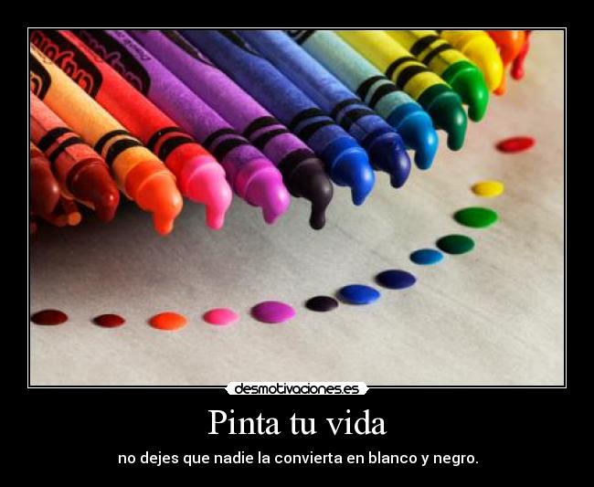 Pinta tu vida - no dejes que nadie la convierta en blanco y negro.