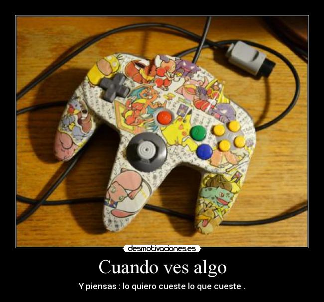 Cuando ves algo - Y piensas : lo quiero cueste lo que cueste .