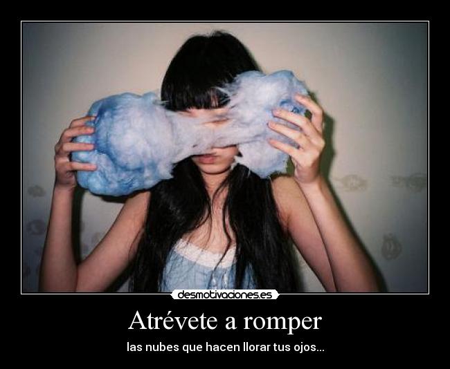 Atrévete a romper - las nubes que hacen llorar tus ojos...