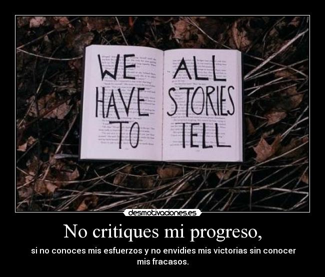 No critiques mi progreso, - si no conoces mis esfuerzos y no envidies mis victorias sin conocer mis fracasos.