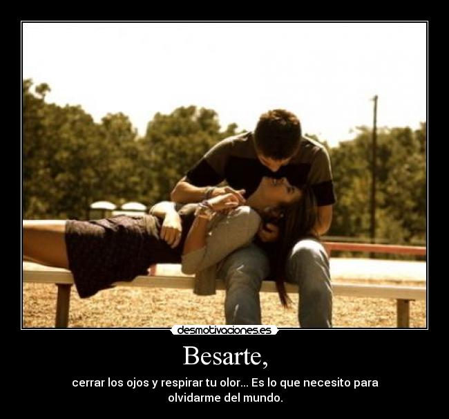 Besarte, - cerrar los ojos y respirar tu olor... Es lo que necesito para olvidarme del mundo.