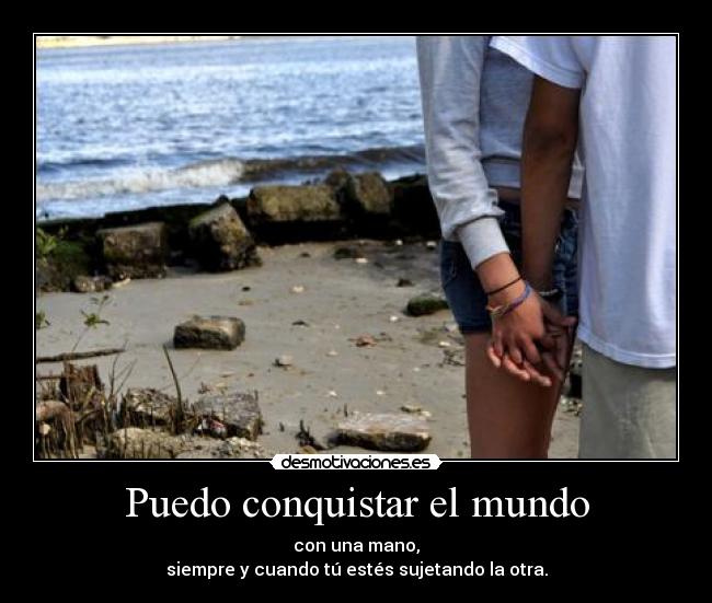 Puedo conquistar el mundo - con una mano,
siempre y cuando tú estés sujetando la otra.