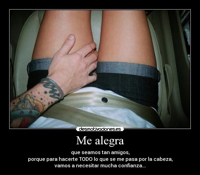 Me alegra - que seamos tan amigos,
porque para hacerte TODO lo que se me pasa por la cabeza,
vamos a necesitar mucha confianza...