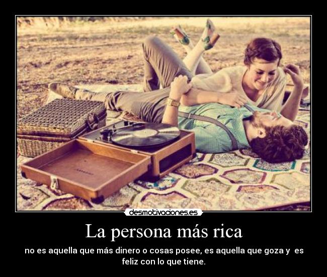 La persona más rica - no es aquella que más dinero o cosas posee, es aquella que goza y es
feliz con lo que tiene.