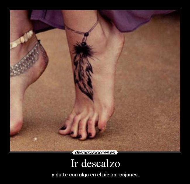 Ir descalzo - y darte con algo en el pie por cojones.