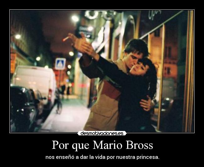 Por que Mario Bross - nos enseñó a dar la vida por nuestra princesa.