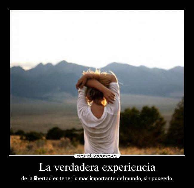 La verdadera experiencia - de la libertad es tener lo más importante del mundo, sin poseerlo.