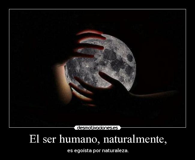 El ser humano, naturalmente, - es egoísta por naturaleza.