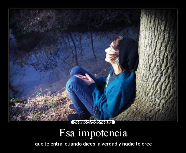 Esa impotencia - que te entra, cuando dices la verdad y nadie te cree