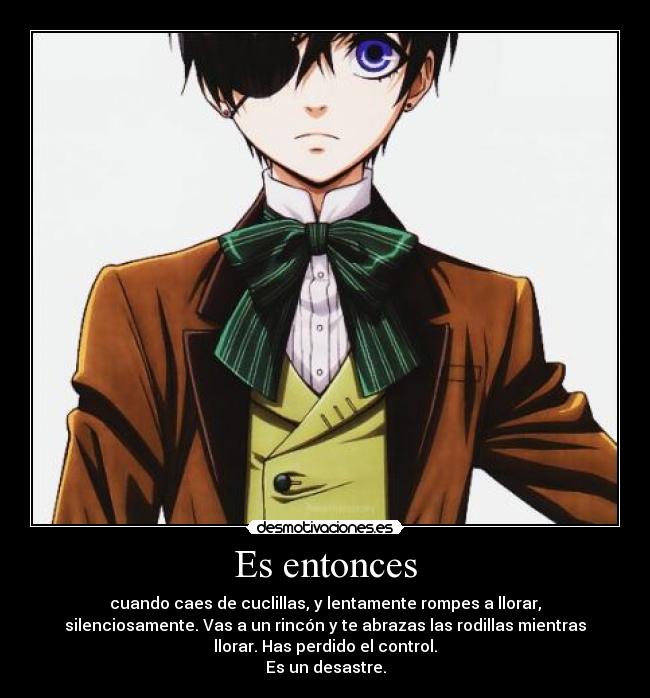 Es entonces - cuando caes de cuclillas, y lentamente rompes a llorar,
silenciosamente. Vas a un rincón y te abrazas las rodillas mientras
llorar. Has perdido el control.
Es un desastre.