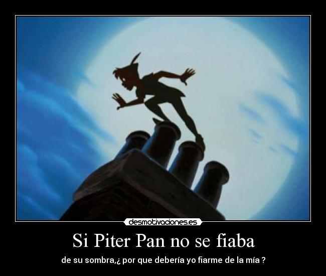 Si Piter Pan no se fiaba - de su sombra,¿ por que debería yo fiarme de la mía ?