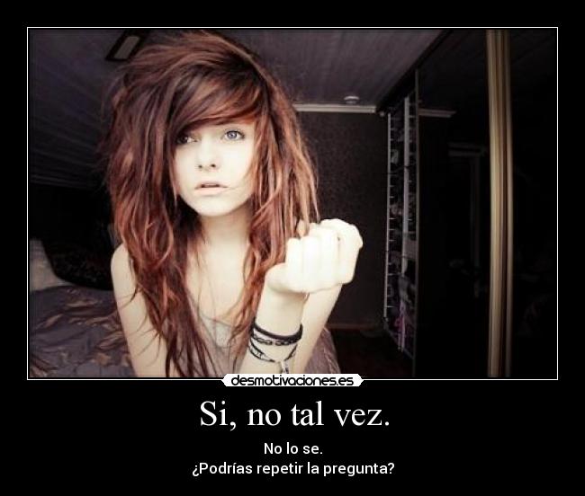 Si, no tal vez. - No lo se.
¿Podrías repetir la pregunta?