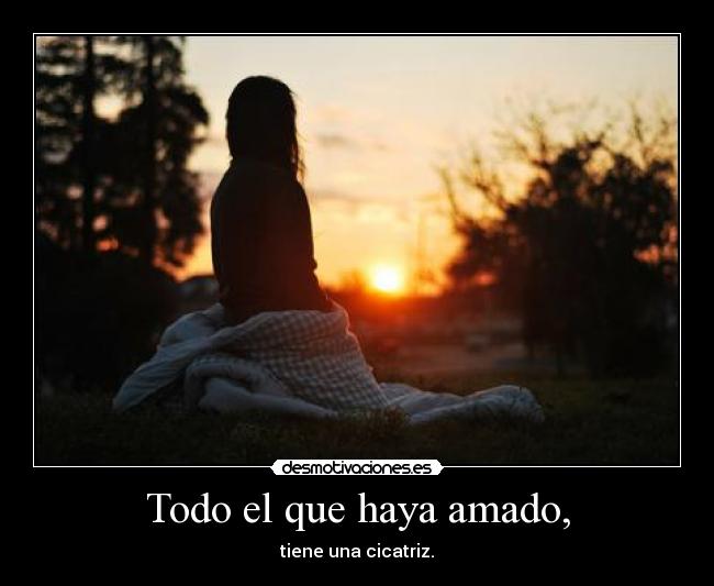 Todo el que haya amado, - tiene una cicatriz.