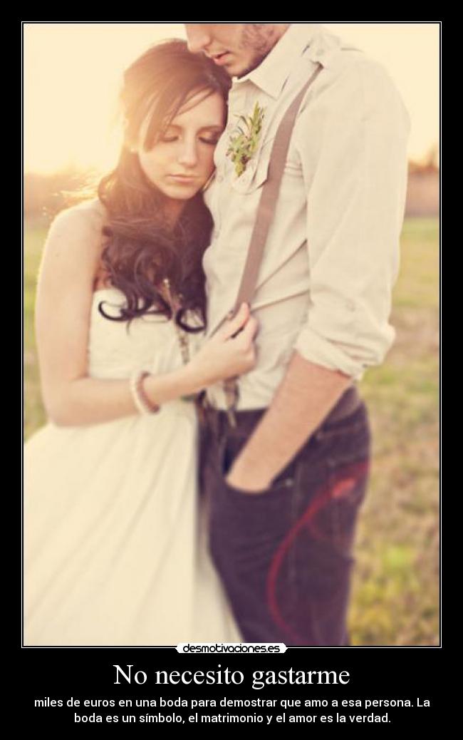 No necesito gastarme - miles de euros en una boda para demostrar que amo a esa persona. La
boda es un símbolo, el matrimonio y el amor es la verdad.