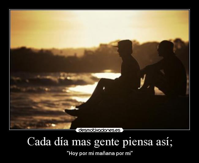 Cada día mas gente piensa así; - Hoy por mi mañana por mi