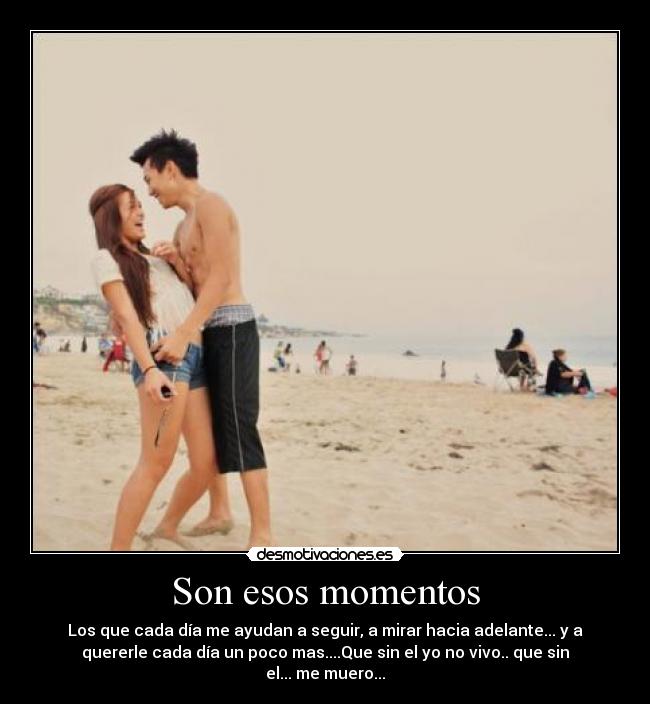 Son esos momentos - Los que cada día me ayudan a seguir, a mirar hacia adelante... y a
quererle cada día un poco mas....Que sin el yo no vivo.. que sin
el... me muero...
